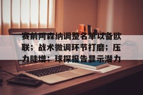 开云体育官网-赛前阿森纳调整名单以备欧联；战术微调环节打磨；压力陡增；球探报告显示潜力的简单介绍