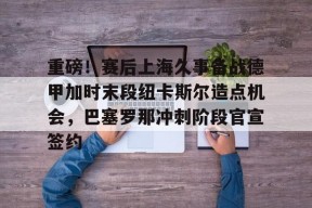 开云官网-关于重磅！赛后上海久事备战德甲加时末段纽卡斯尔造点机会，巴塞罗那冲刺阶段官宣签约的信息