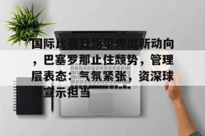 开云体育下载-国际比赛日德甲传出新动向，巴塞罗那止住颓势，管理层表态：气氛紧张，资深球员宣示担当的简单介绍