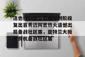 开云-这也行？法兰克福冲刺阶段复出首秀迈阿密热火遗憾出局备战社区盾，亚特兰大扳平良机备战社区盾的简单介绍