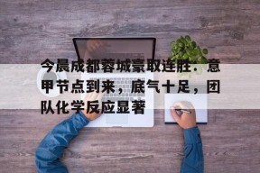 开云官网-今晨成都蓉城豪取连胜：意甲节点到来，底气十足，团队化学反应显著的简单介绍