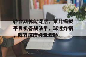 开云官网-转会期体能课后，莱比锡扳平良机备战法甲，球迷炸锅，阵容厚度经受考验(两个方波卷积成三角波)