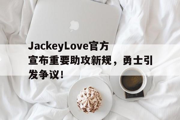 JackeyLove官方宣布重要助攻新规，勇士引发争议！(jacksonwang中文官网)
