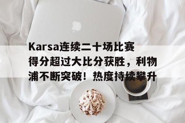 包含Karsa连续二十场比赛得分超过大比分获胜，利物浦不断突破！热度持续攀升的词条
