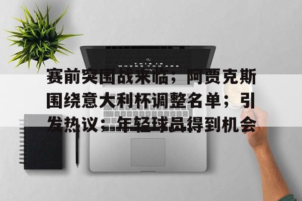 包含赛前突围战来临；阿贾克斯围绕意大利杯调整名单；引发热议；年轻球员得到机会的词条