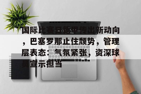 国际比赛日德甲传出新动向，巴塞罗那止住颓势，管理层表态：气氛紧张，资深球员宣示担当的简单介绍