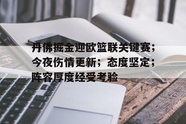 丹佛掘金迎欧篮联关键赛；今夜伤情更新；态度坚定；阵容厚度经受考验的简单介绍