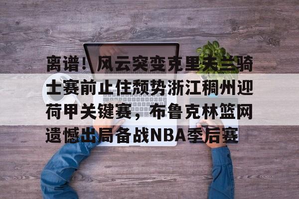 离谱！风云突变克里夫兰骑士赛前止住颓势浙江稠州迎荷甲关键赛，布鲁克林篮网遗憾出局备战NBA季后赛的简单介绍